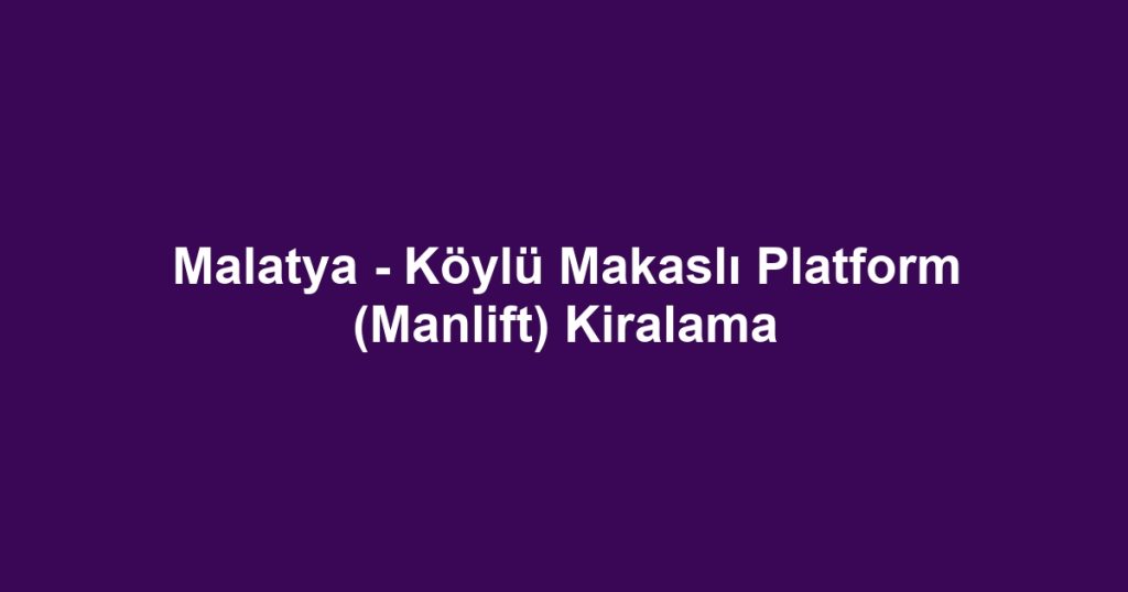 Malatya - Köylü Makaslı Platform (Manlift) Kiralama