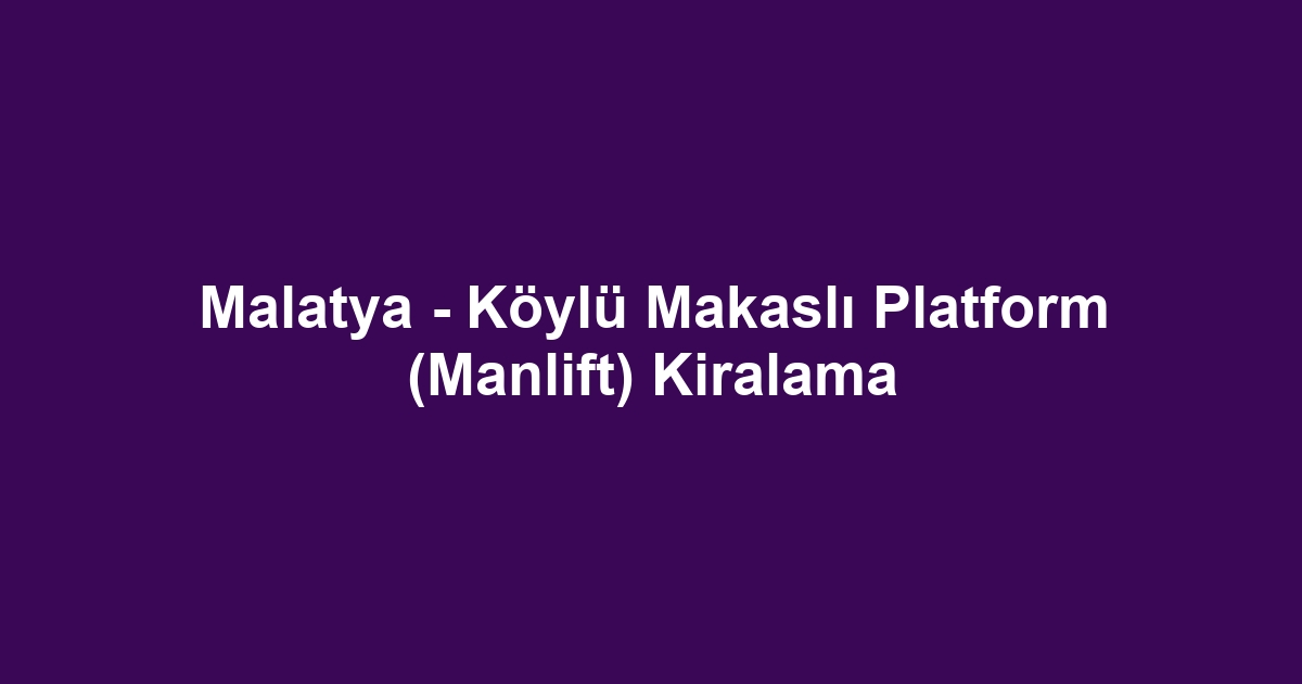 Malatya - Köylü Makaslı Platform (Manlift) Kiralama