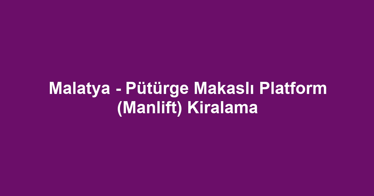 Malatya - Pütürge Makaslı Platform (Manlift) Kiralama