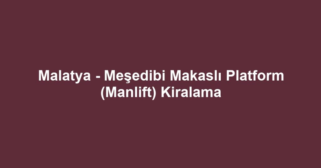 Malatya - Meşedibi Makaslı Platform (Manlift) Kiralama