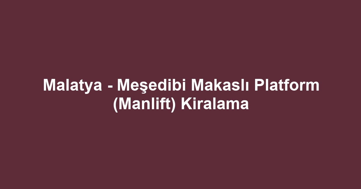 Malatya - Meşedibi Makaslı Platform (Manlift) Kiralama