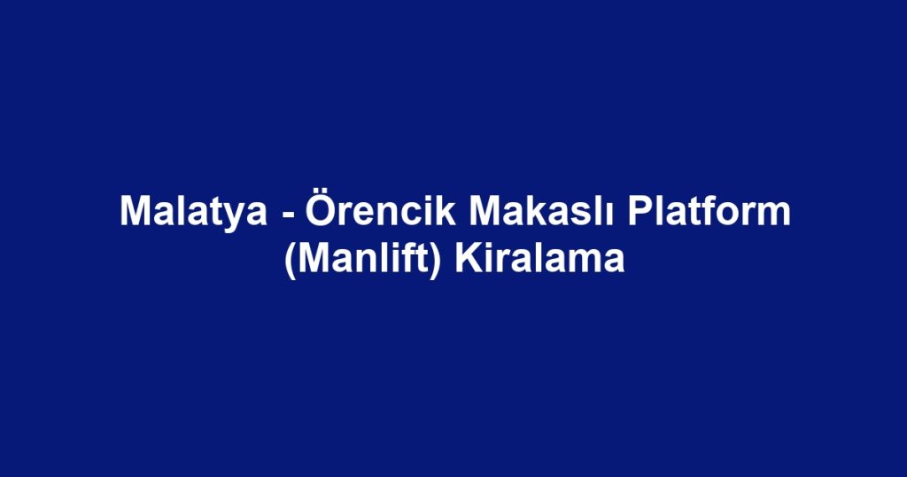 Malatya - Örencik Makaslı Platform (Manlift) Kiralama