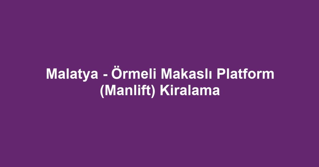 Malatya - Örmeli Makaslı Platform (Manlift) Kiralama
