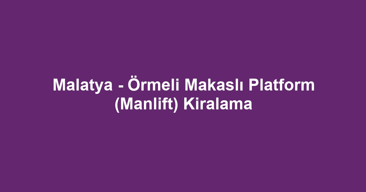 Malatya - Örmeli Makaslı Platform (Manlift) Kiralama