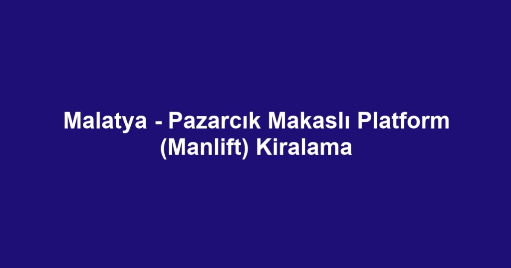 Malatya - Pazarcık Makaslı Platform (Manlift) Kiralama