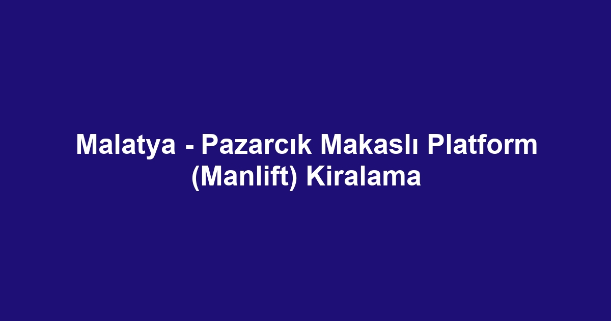 Malatya - Pazarcık Makaslı Platform (Manlift) Kiralama