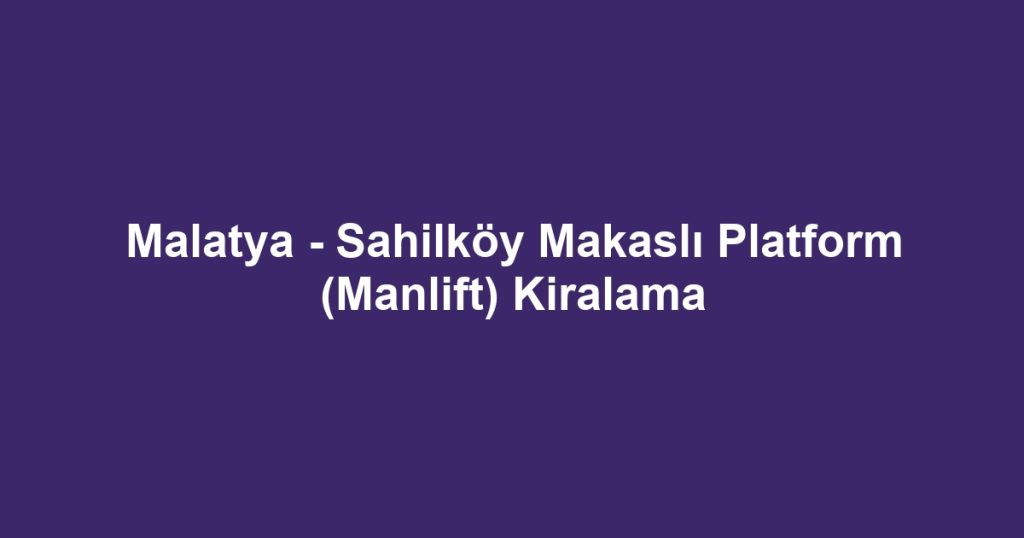 Malatya - Sahilköy Makaslı Platform (Manlift) Kiralama