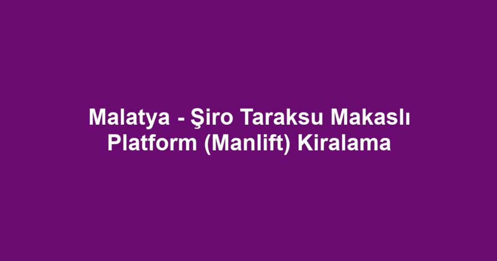 Malatya - Şiro Taraksu Makaslı Platform (Manlift) Kiralama