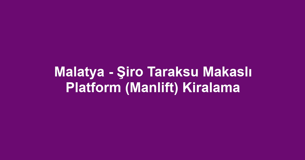 Malatya - Şiro Taraksu Makaslı Platform (Manlift) Kiralama