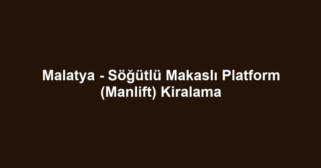 Malatya - Söğütlü Makaslı Platform (Manlift) Kiralama