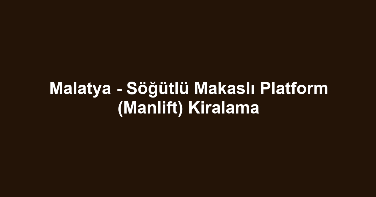 Malatya - Söğütlü Makaslı Platform (Manlift) Kiralama