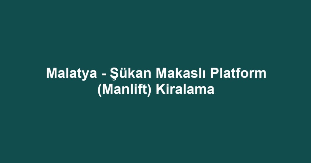 Malatya - Şükan Makaslı Platform (Manlift) Kiralama