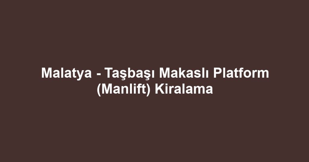 Malatya - Taşbaşı Makaslı Platform (Manlift) Kiralama