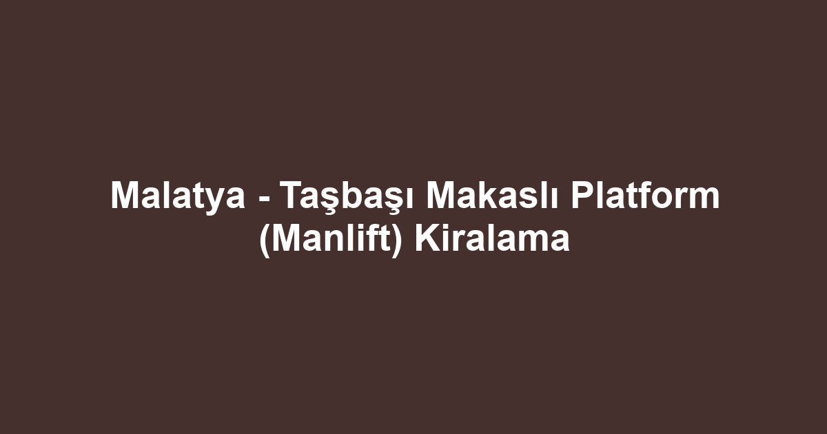 Malatya - Taşbaşı Makaslı Platform (Manlift) Kiralama