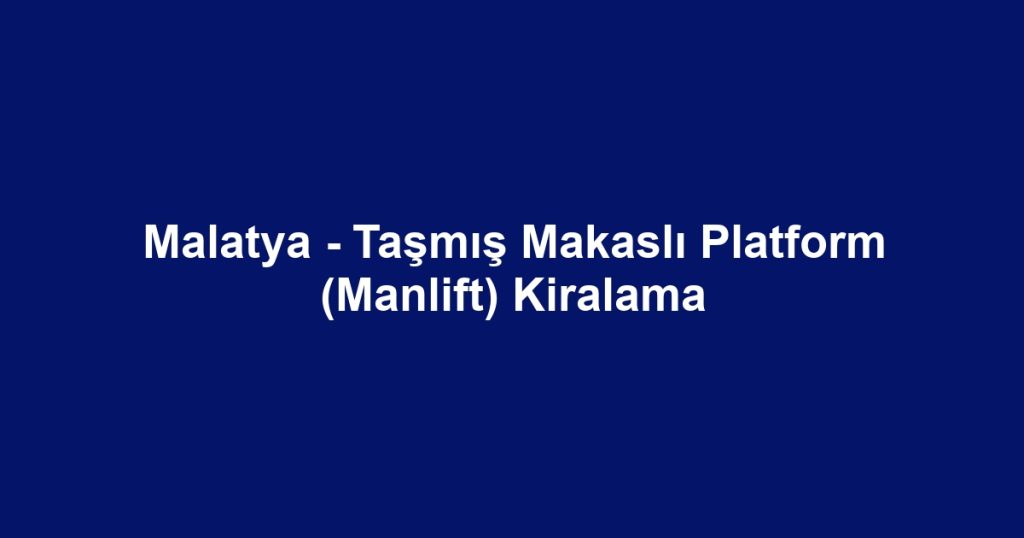 Malatya - Taşmış Makaslı Platform (Manlift) Kiralama