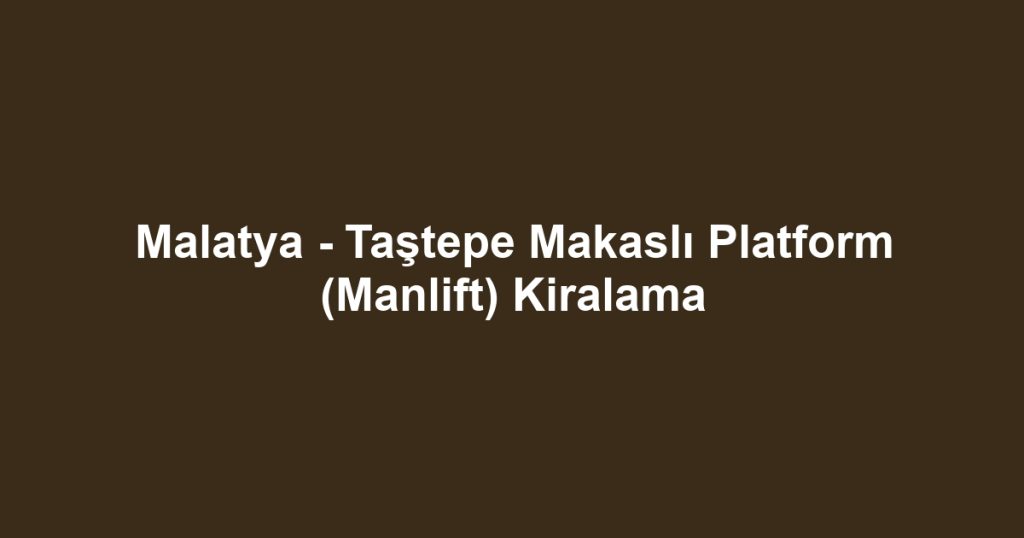 Malatya - Taştepe Makaslı Platform (Manlift) Kiralama