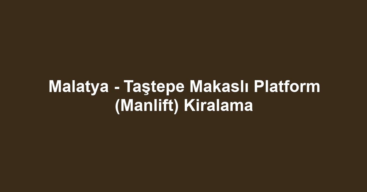 Malatya - Taştepe Makaslı Platform (Manlift) Kiralama