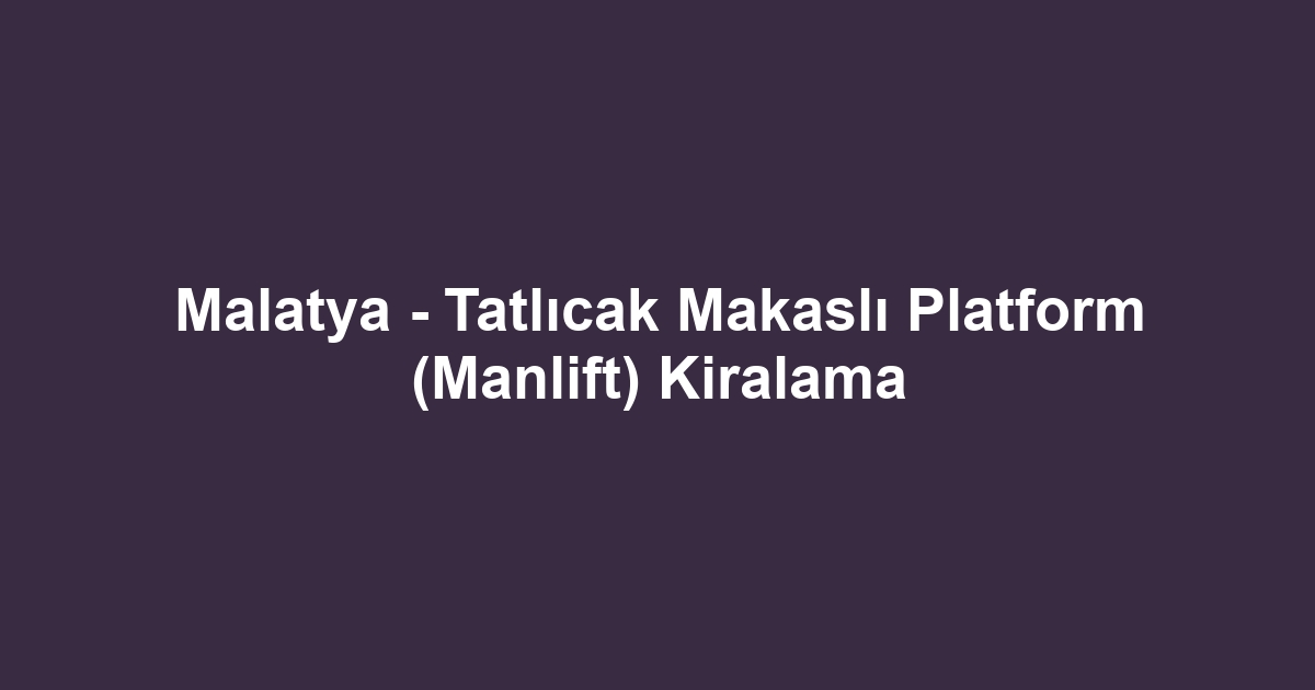 Malatya - Tatlıcak Makaslı Platform (Manlift) Kiralama