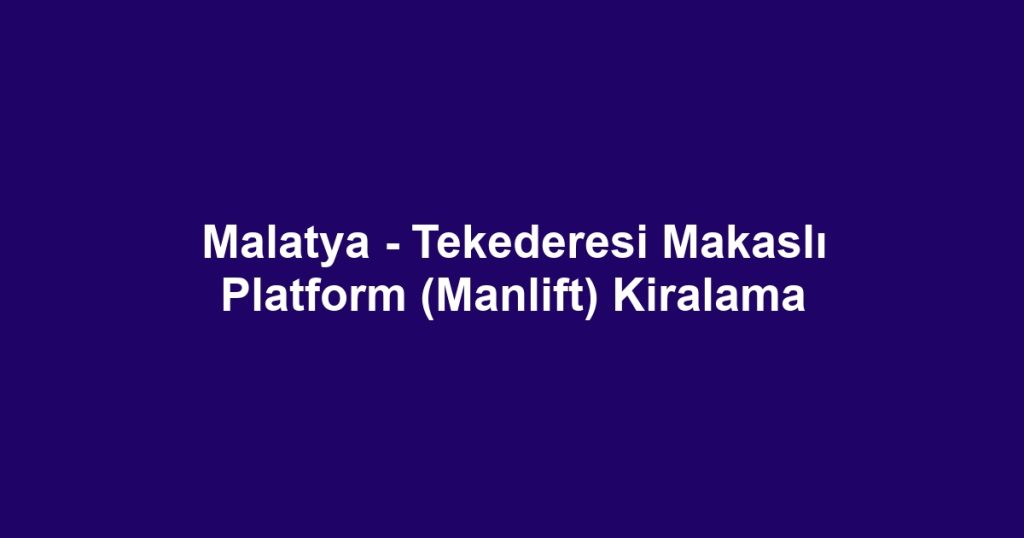 Malatya - Tekederesi Makaslı Platform (Manlift) Kiralama