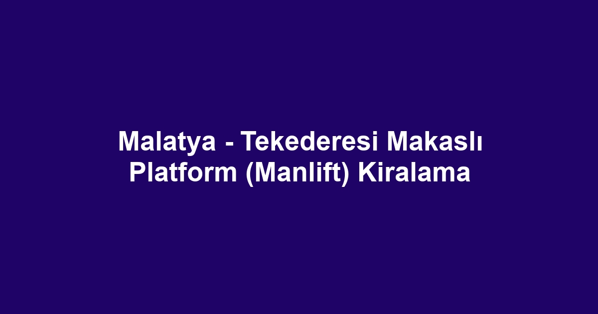 Malatya - Tekederesi Makaslı Platform (Manlift) Kiralama
