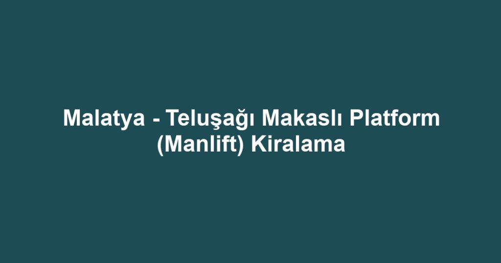 Malatya - Teluşağı Makaslı Platform (Manlift) Kiralama