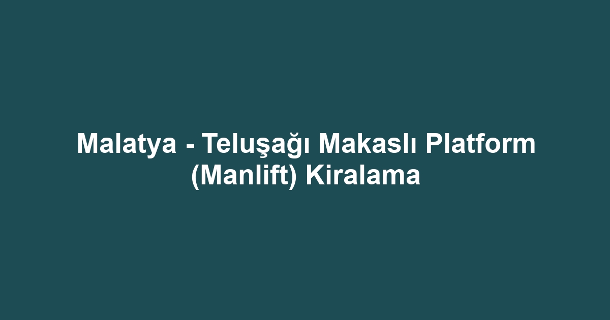 Malatya - Teluşağı Makaslı Platform (Manlift) Kiralama