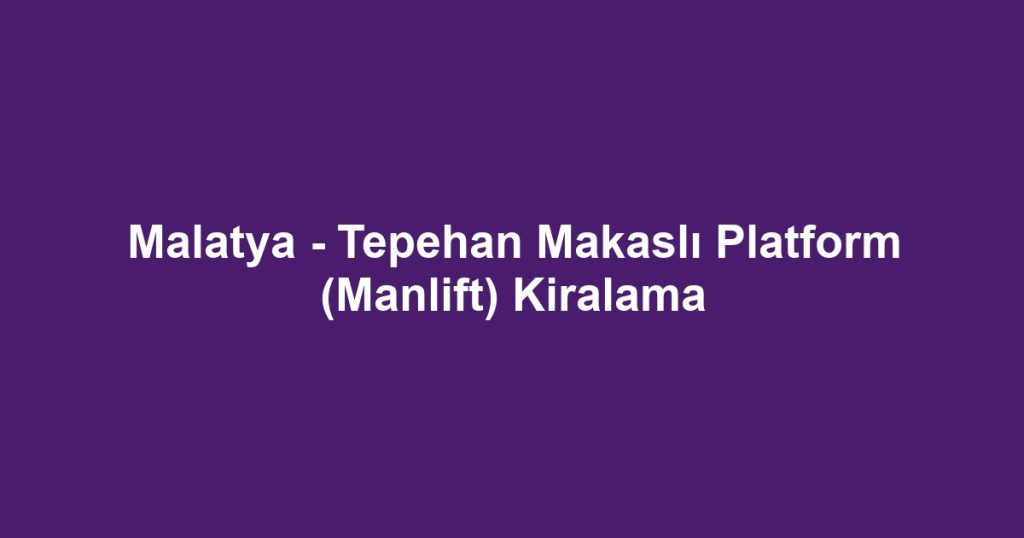 Malatya - Tepehan Makaslı Platform (Manlift) Kiralama