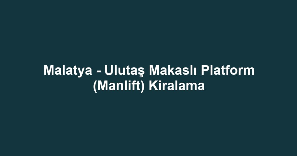 Malatya - Ulutaş Makaslı Platform (Manlift) Kiralama