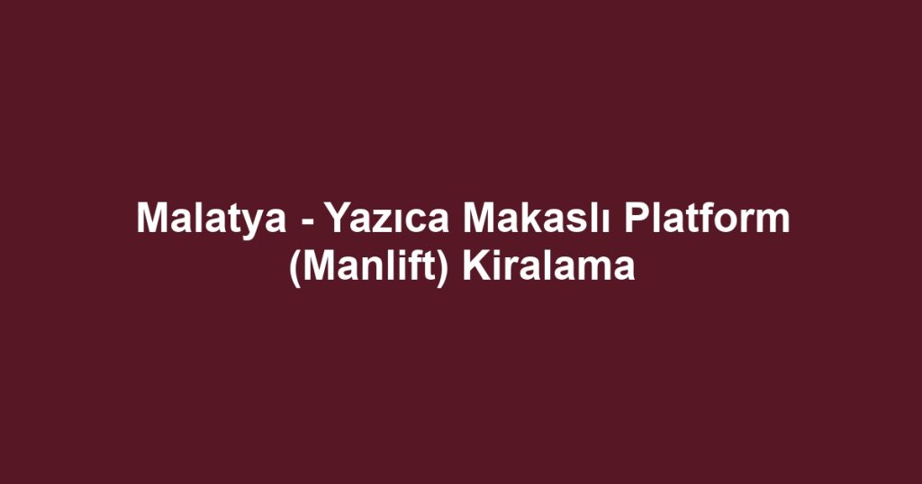 Malatya - Yazıca Makaslı Platform (Manlift) Kiralama