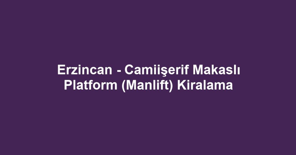 Erzincan - Camiişerif Makaslı Platform (Manlift) Kiralama