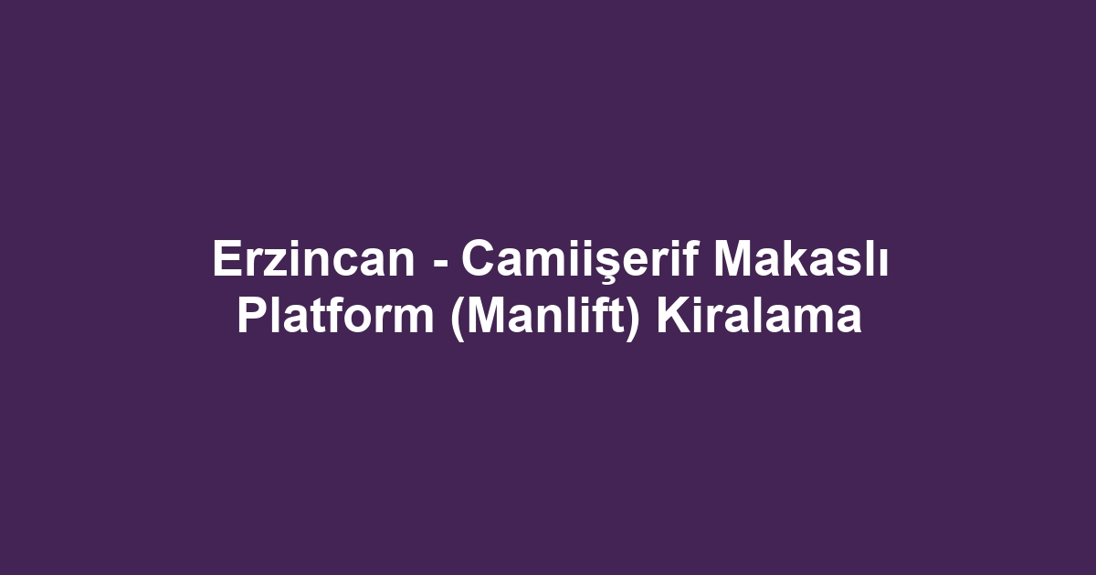 Erzincan - Camiişerif Makaslı Platform (Manlift) Kiralama
