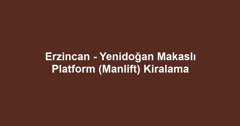 Erzincan - Yenidoğan Makaslı Platform (Manlift) Kiralama