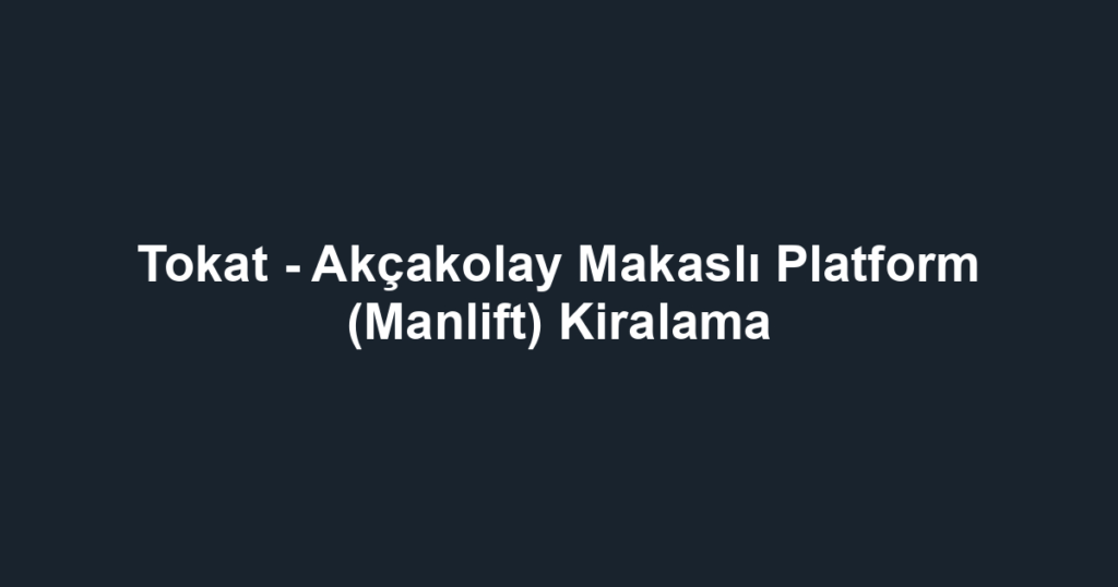 Tokat - Akçakolay Makaslı Platform (Manlift) Kiralama