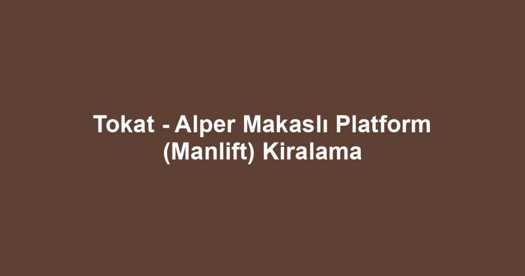 Tokat - Alper Makaslı Platform (Manlift) Kiralama