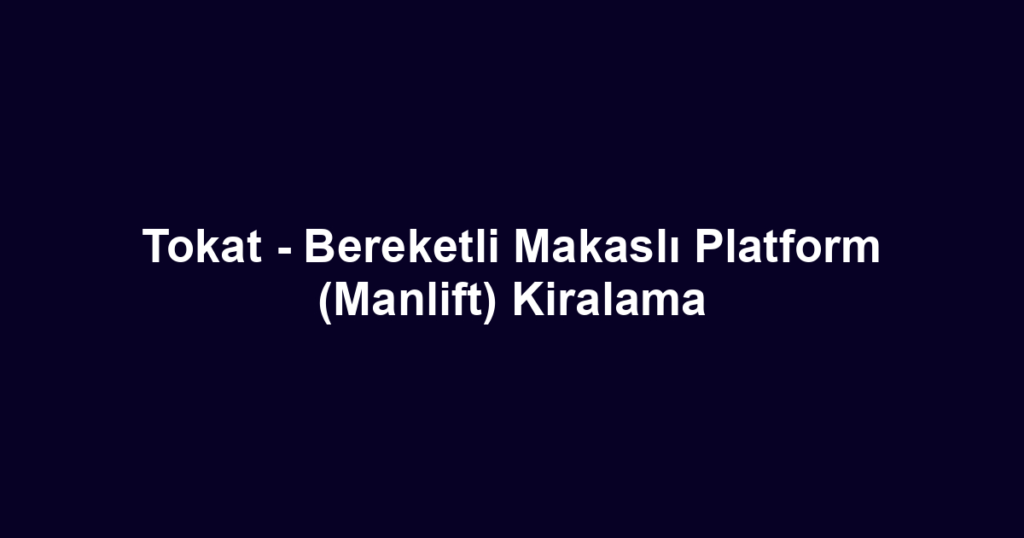 Tokat - Bereketli Makaslı Platform (Manlift) Kiralama