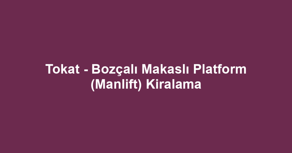 Tokat - Bozçalı Makaslı Platform (Manlift) Kiralama