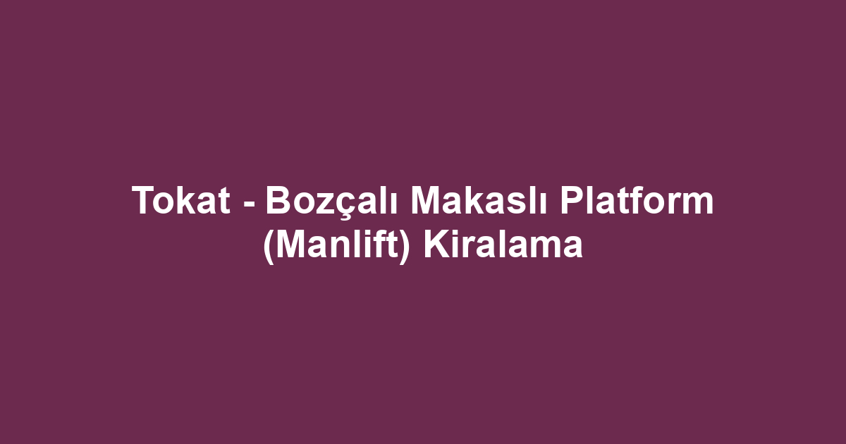 Tokat - Bozçalı Makaslı Platform (Manlift) Kiralama