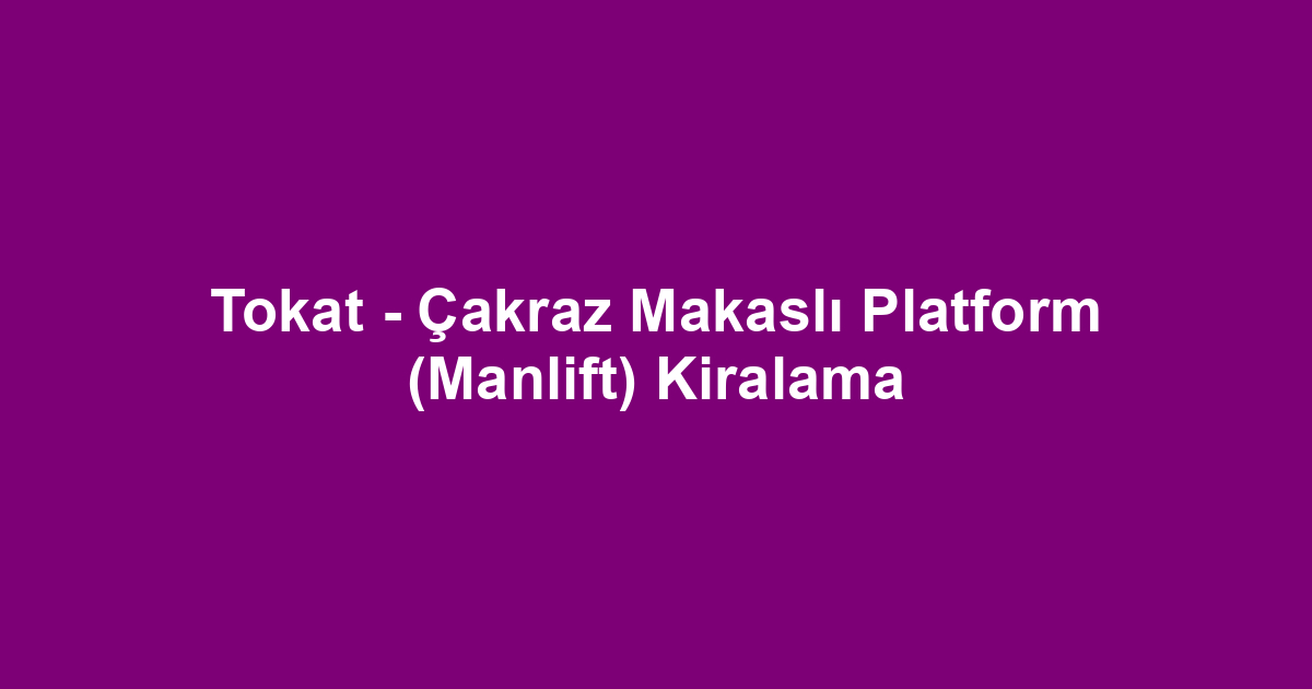 Tokat - Çakraz Makaslı Platform (Manlift) Kiralama