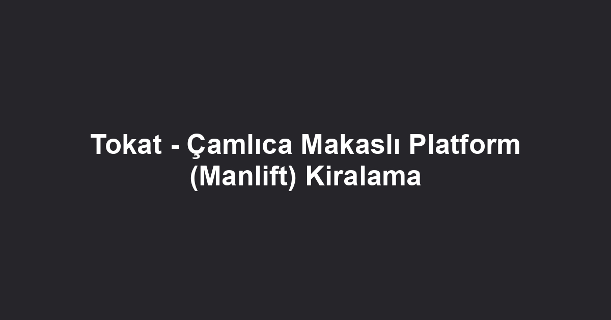 Tokat - Çamlıca Makaslı Platform (Manlift) Kiralama