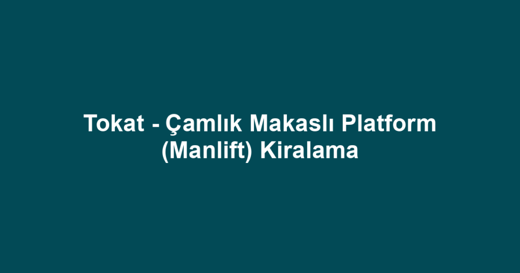 Tokat - Çamlık Makaslı Platform (Manlift) Kiralama