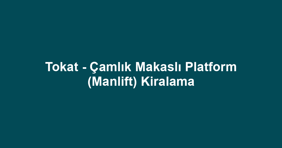 Tokat - Çamlık Makaslı Platform (Manlift) Kiralama