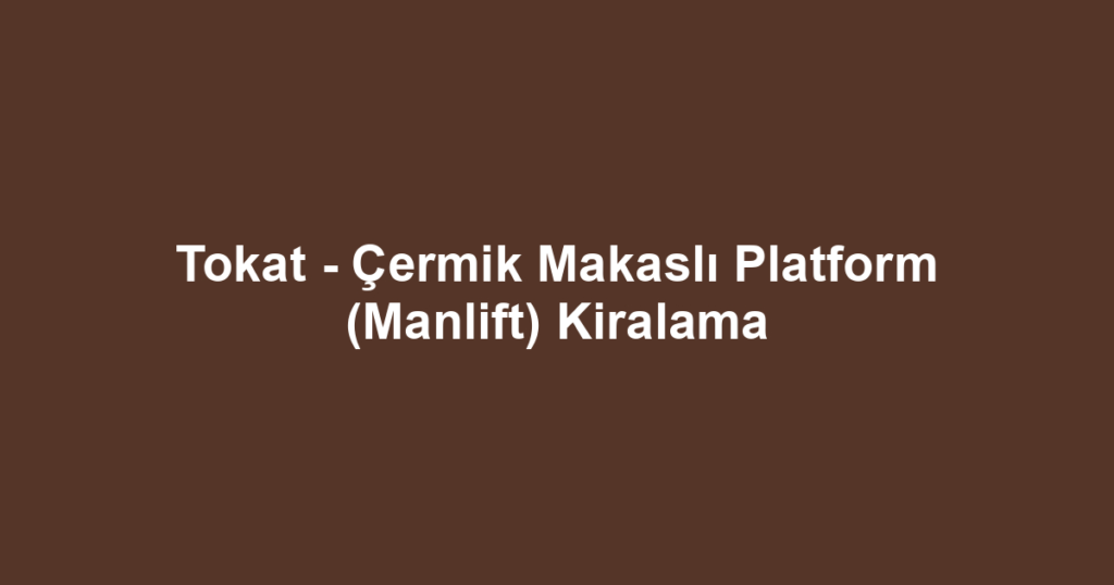 Tokat - Çermik Makaslı Platform (Manlift) Kiralama