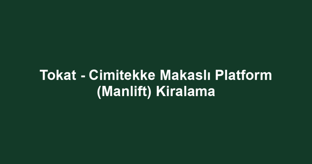 Tokat - Cimitekke Makaslı Platform (Manlift) Kiralama