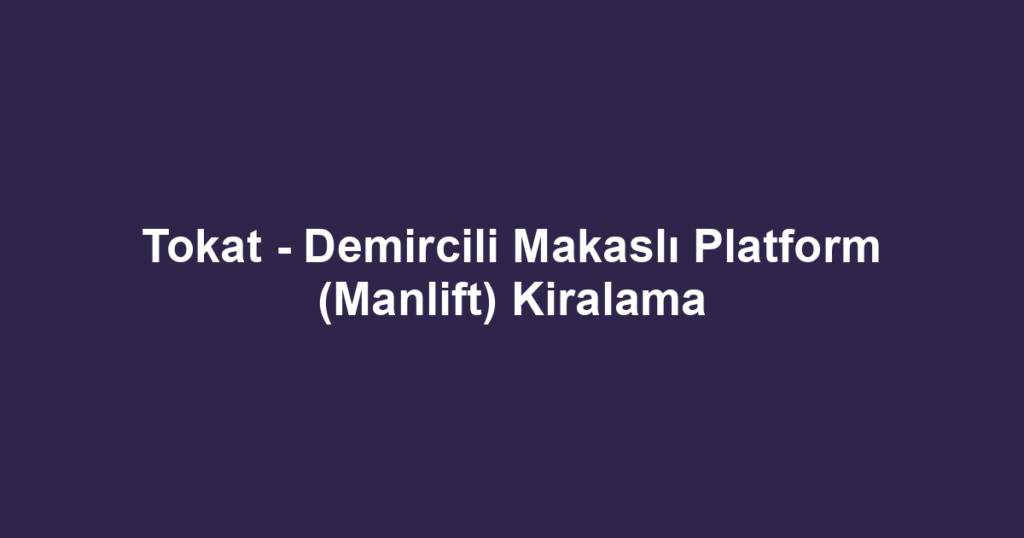 Tokat - Demircili Makaslı Platform (Manlift) Kiralama