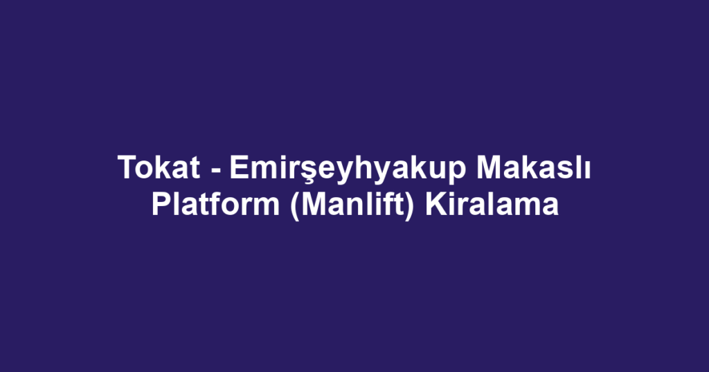 Tokat - Emirşeyhyakup Makaslı Platform (Manlift) Kiralama