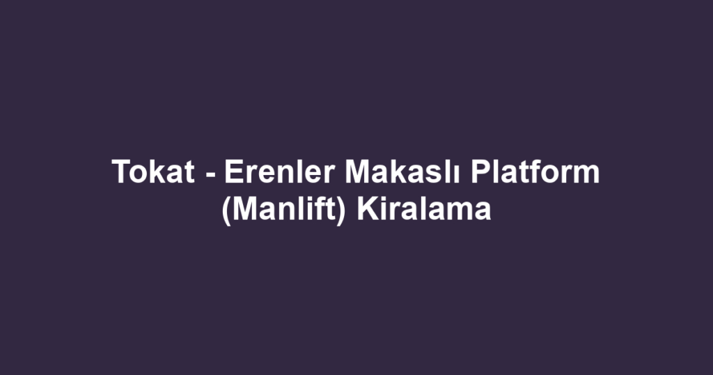 Tokat - Erenler Makaslı Platform (Manlift) Kiralama