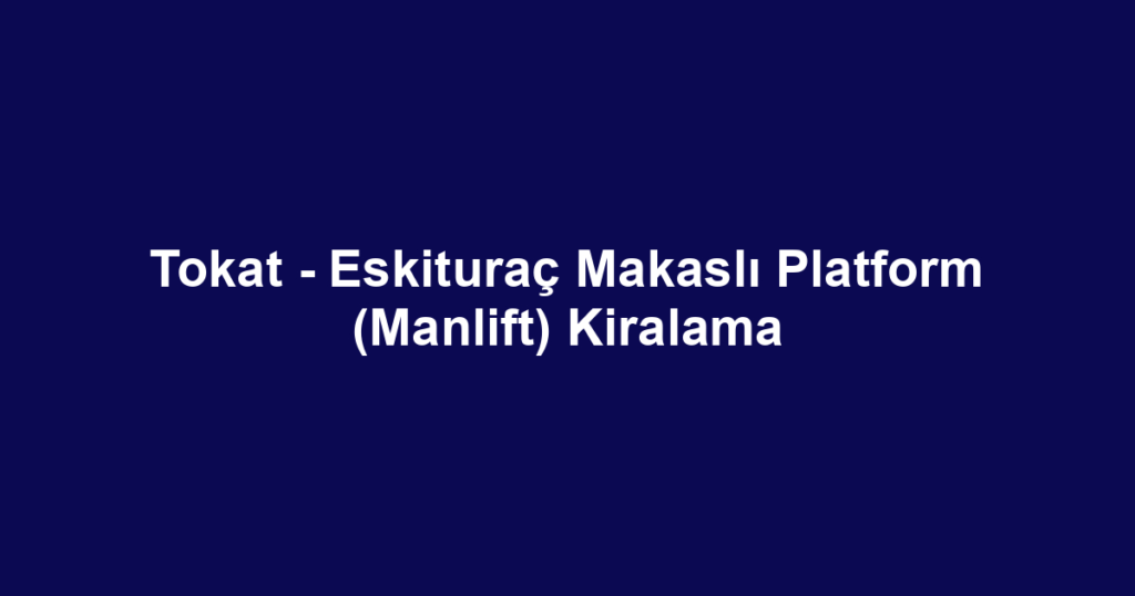 Tokat - Eskituraç Makaslı Platform (Manlift) Kiralama