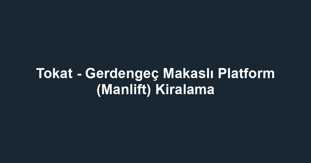 Tokat - Gerdengeç Makaslı Platform (Manlift) Kiralama