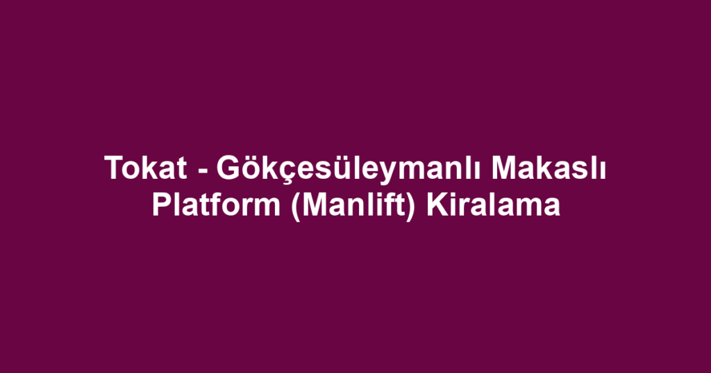 Tokat - Gökçesüleymanlı Makaslı Platform (Manlift) Kiralama