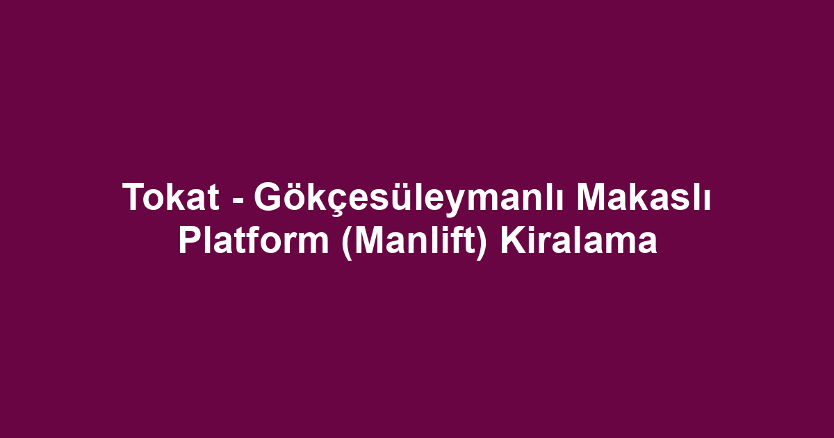 Tokat - Gökçesüleymanlı Makaslı Platform (Manlift) Kiralama